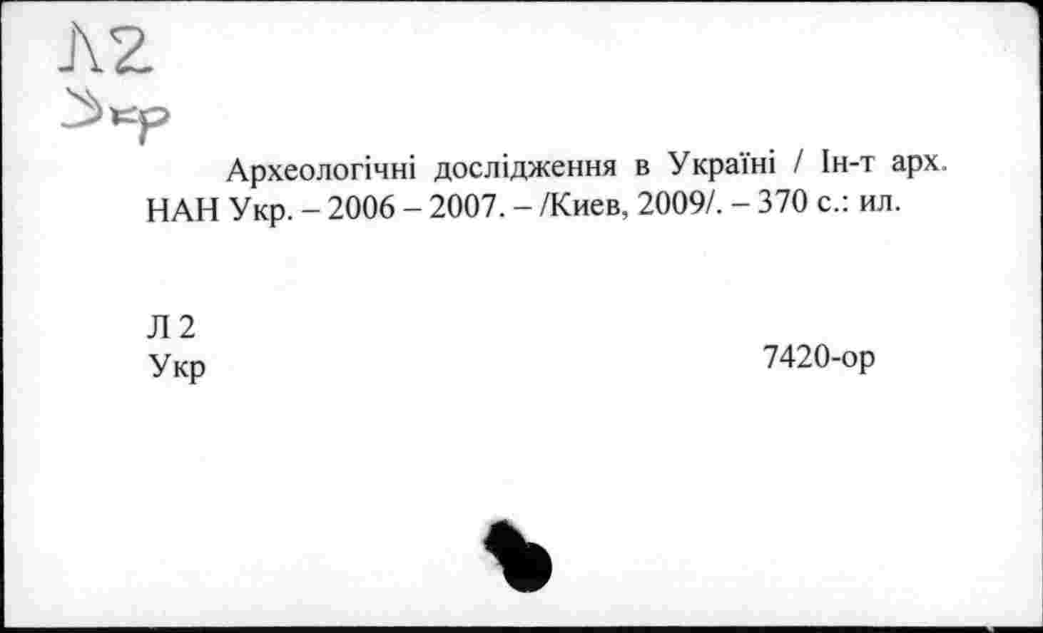 ﻿J\2
Археологічні дослідження в Україні І Ін-т арх. НАН Укр. - 2006 - 2007. - /Киев, 2009/. - 370 с.: ил.
Л2
Укр
7420-ор